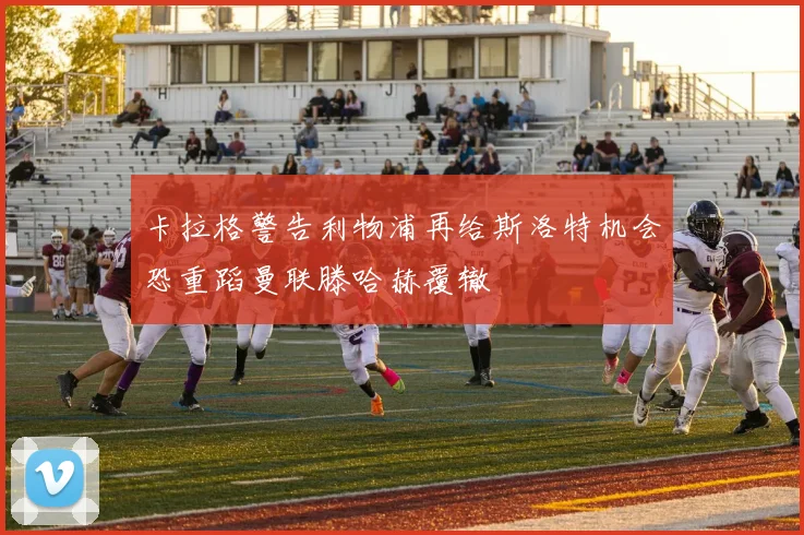 卡拉格警告利物浦再给斯洛特机会恐重蹈曼联滕哈赫覆辙