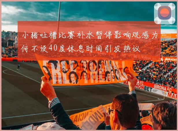 小猪吐槽比赛补水暂停影响观感为何不设40度休息时间引发热议
