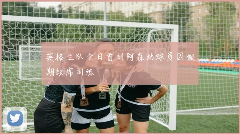 英格兰队今日首训阿森纳球员因假期缺席训练
