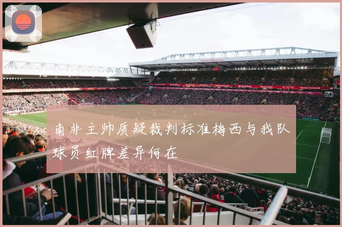 南非主帅质疑裁判标准梅西与我队球员红牌差异何在