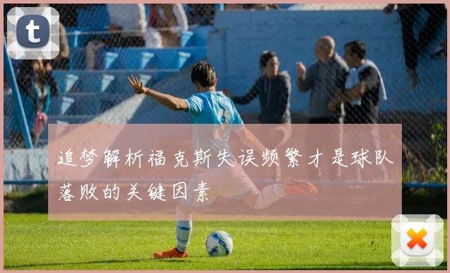 追梦解析福克斯失误频繁才是球队落败的关键因素