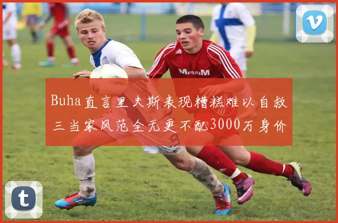 Buha直言里夫斯表现糟糕难以自救三当家风范全无更不配3000万身价