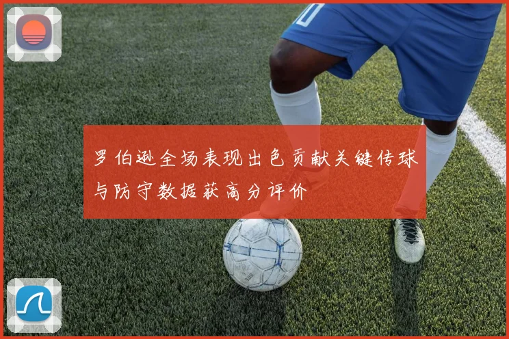 罗伯逊全场表现出色贡献关键传球与防守数据获高分评价