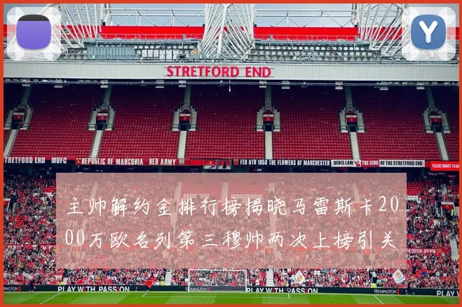 主帅解约金排行榜揭晓马雷斯卡2000万欧名列第三穆帅两次上榜引关注