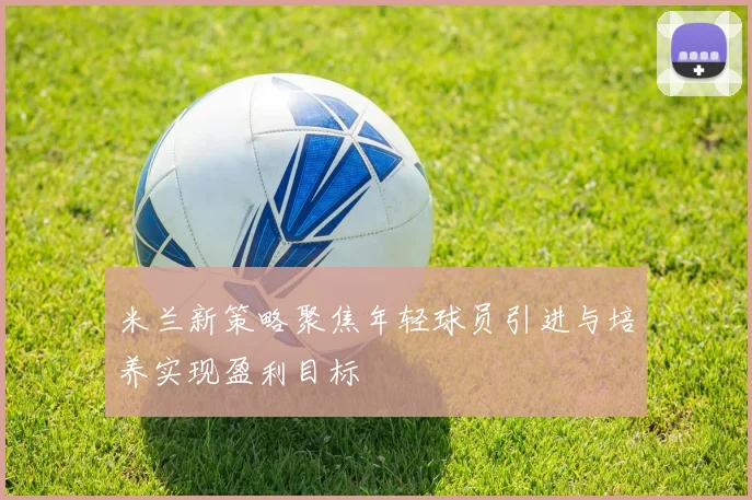 米兰新策略聚焦年轻球员引进与培养实现盈利目标