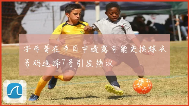 字母哥在节目中透露可能更换球衣号码选择7号引发热议