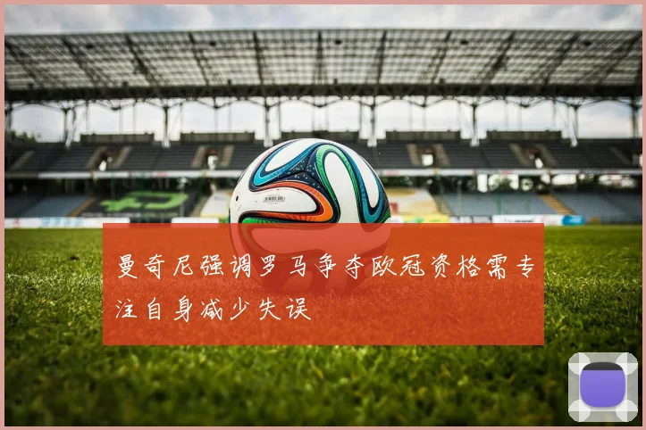 曼奇尼强调罗马争夺欧冠资格需专注自身减少失误