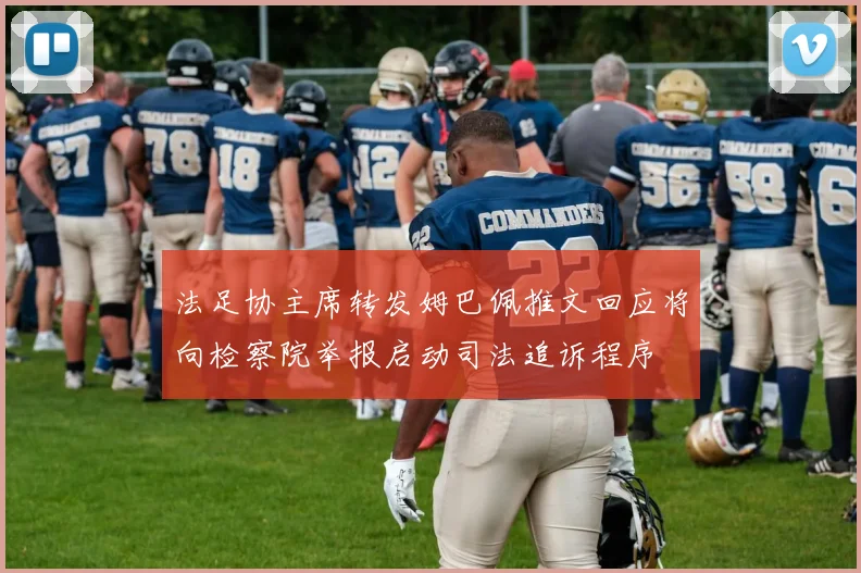 法足协主席转发姆巴佩推文回应将向检察院举报启动司法追诉程序