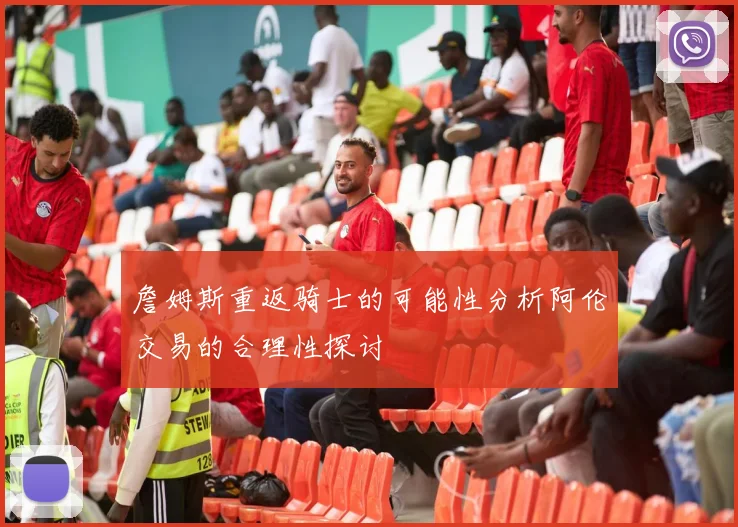 詹姆斯重返骑士的可能性分析阿伦交易的合理性探讨