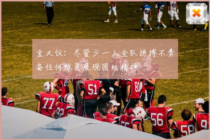 金大仪：尽管少一人全队拼搏不责备任何球员展现团结精神