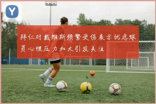拜仁对戴维斯频繁受伤表示忧虑球员心理压力加大引发关注
