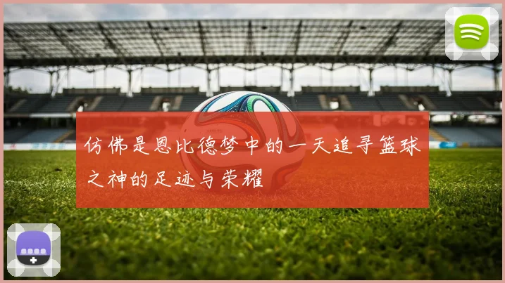 仿佛是恩比德梦中的一天追寻篮球之神的足迹与荣耀
