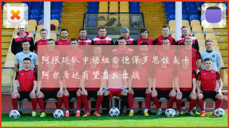 阿根廷队中场组合德保罗恩佐麦卡阿尔马达有望首发出战