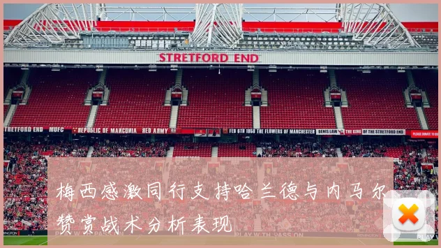 梅西感激同行支持哈兰德与内马尔赞赏战术分析表现