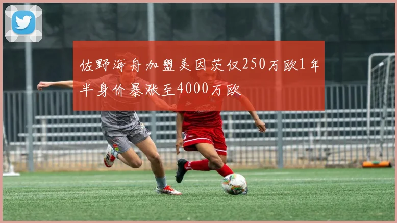 佐野海舟加盟美因茨仅250万欧1年半身价暴涨至4000万欧