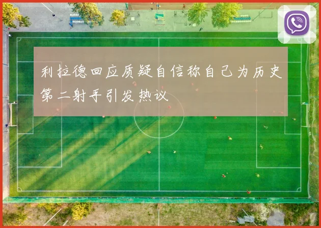利拉德回应质疑自信称自己为历史第二射手引发热议