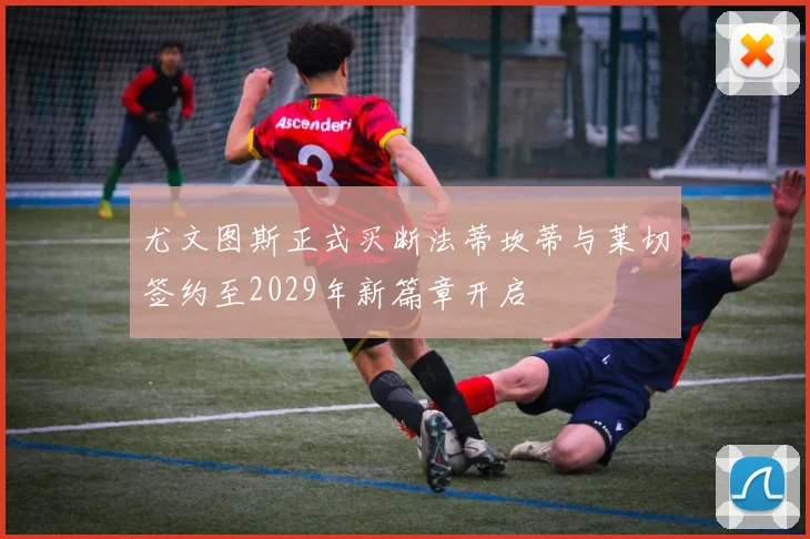 尤文图斯正式买断法蒂坎蒂与莱切签约至2029年新篇章开启