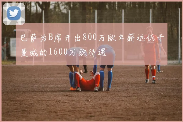 巴萨为B席开出800万欧年薪远低于曼城的1600万欧待遇
