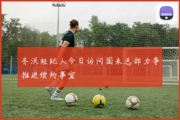 齐沃经纪人今日访问国米总部力争推进续约事宜