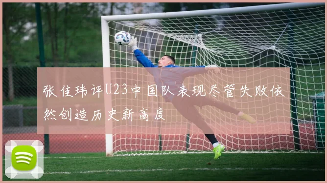 张佳玮评U23中国队表现尽管失败依然创造历史新高度