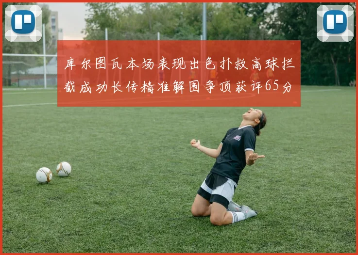 库尔图瓦本场表现出色扑救高球拦截成功长传精准解围争顶获评65分