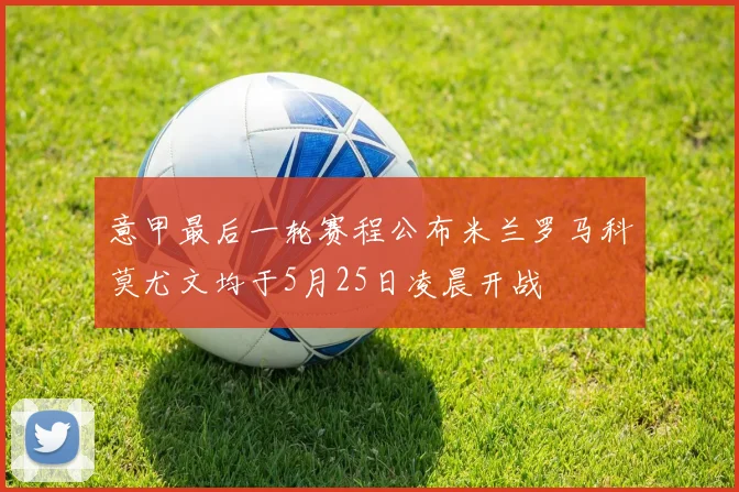 意甲最后一轮赛程公布米兰罗马科莫尤文均于5月25日凌晨开战