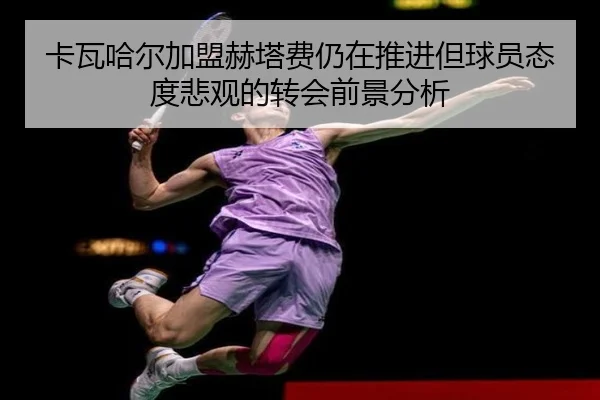 卡瓦哈尔加盟赫塔费仍在推进但球员态度悲观的转会前景分析
